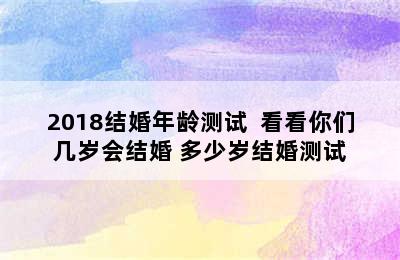 2018结婚年龄测试  看看你们几岁会结婚 多少岁结婚测试